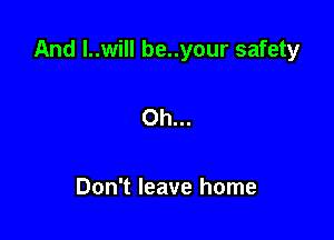 And l..will be..your safety

Oh...

Don't leave home
