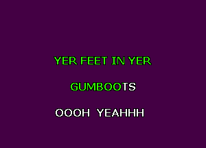 YER FEET IN YER

GUMBOOTS

OOOH YEAHHH