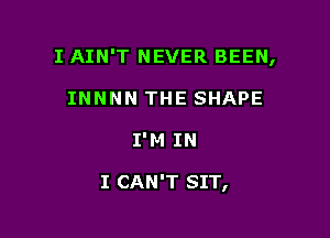I AIN'T NEVER BEEN,

INNNN THE SHAPE
I'M IN

I CAN'T SIT,