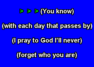 r) (You know)

(with each day that passes by)

(I pray to God Pll never)

(forget who you are)