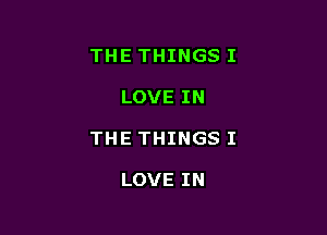 THE THINGS I

LOVE IN

THE THINGS I

LOVE IN