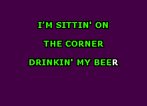 I'M SITTIN' ON

THE CORNER

DRINKIN' MY BEER