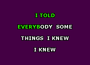 I TOLD

EVERYBODY SOM E

THINGS I KNEW

I KNEW