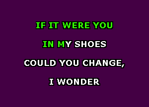 IF IT WERE YOU

IN MY SHOES

COULD YOU CHANGE,

I WONDER