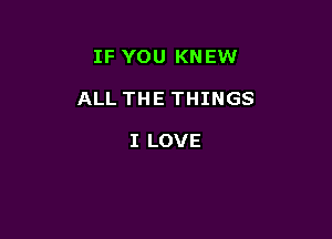 IF YOU KNEW

ALL THE THINGS

I LOVE