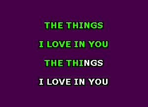 THE THINGS
I LOVE IN YOU

THE THINGS

I LOVE IN YOU