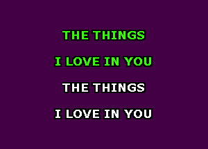 THE THINGS
I LOVE IN YOU

THE THINGS

I LOVE IN YOU