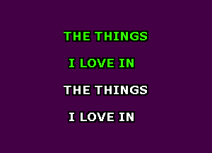 THE THINGS

I LOVE IN

THE THINGS

I LOVE IN