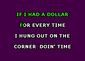 IF I HAD A DOLLAR
FOR EVERY TIME

I HUNG OUT ON THE

CORNER DOIN' TIME

g