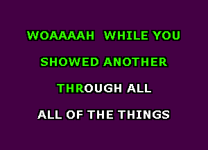 WOAAAAH WHILE YOU

SHOWED ANOTHER
THROUGH ALL

ALL OF THE THINGS