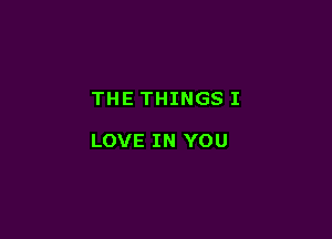 THE THINGS I

LOVE IN YOU