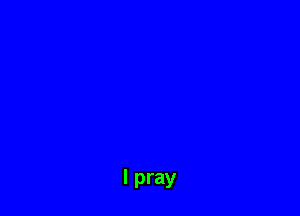 I pray