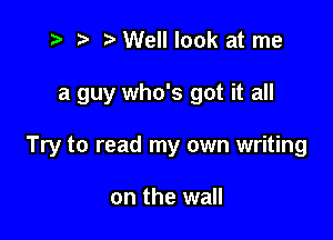 t- r. .v Well look at me

a guy who's got it all

Try to read my own writing

on the wall