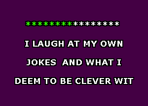 liihihihiliiliiliihiliihihihihihihih

I LAUGH AT MY OWN

JOKES AND WHAT I

DEEM TO BE CLEVER WIT