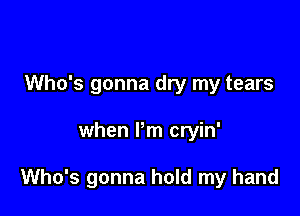 Who's gonna dry my tears

when Pm cryin'

Who's gonna hold my hand