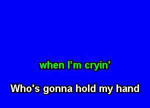 when Pm cryin'

Who's gonna hold my hand
