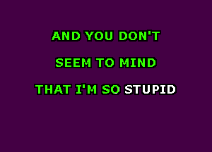 AND YOU DON'T

SEEM TO MIND

THAT I'M SO STUPID