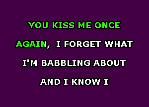 YOU KISS ME ONCE
AGAIN, I FORGET WHAT
I'M BABBLING ABOUT

AND I KNOW I