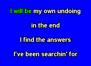 I will be my own undoing

in the end
lfind the answers

Pve been searchin' for