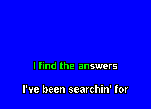 lfind the answers

Pve been searchin' for