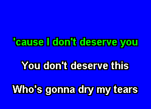 'cause I don't deserve you

You don't deserve this

Who's gonna dry my tears