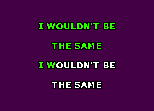 I WOULDN'T BE

THE SAME
I WOULDN'T BE

THE SAME