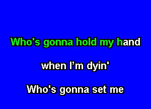 Who's gonna hold my hand

when Pm dyin'

Who's gonna set me