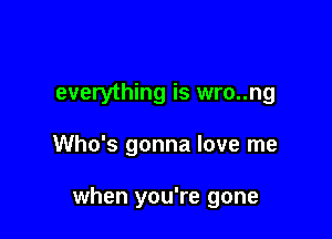 everything is wro..ng

Who's gonna love me

when you're gone
