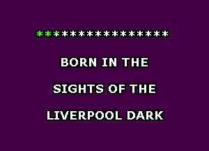 tiiitikiktiktiikikikikititx

BORN IN THE

SIGHTS OF THE

LIVERPOOL DARK