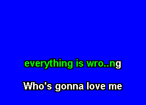 everything is wro..ng

Who's gonna love me