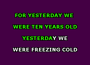 FOR YESTERDAY WE
WERE TEN YEARS OLD
YESTERDAY WE

WERE FREEZING COLD