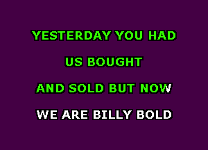 YESTERDAY YOU HAD

US BOUGHT

AND SOLD BUT NOW

WE ARE BILLY BOLD