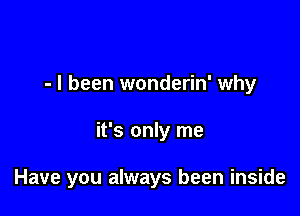 - I been wonderin' why

it's only me

Have you always been inside