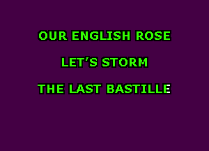 OUR ENGLISH ROSE

LET'S STORM

TH E LAST BASTILLE