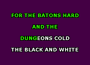 FOR THE BATONS HARD

AND THE

DUNGEONS COLD

THE BLACK AND WHITE