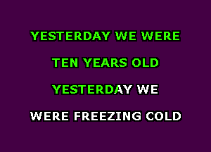 YESTERDAY WE WERE
TEN YEARS OLD
YESTERDAY WE

WERE FREEZING COLD