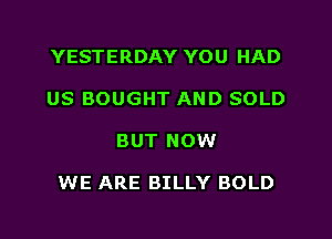 YESTERDAY YOU HAD
US BOUGHT AND SOLD

BUT NOW

WE ARE BILLY BOLD