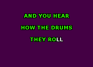 AND YOU HEAR

HOW THE DRUMS

THEY ROLL