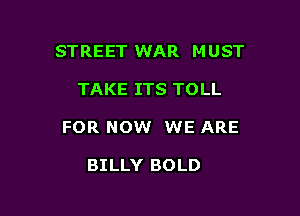 STREET WAR MUST

TAKE ITS TOLL

FOR NOW WE ARE

BILLY BOLD