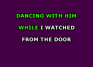 DANCING WITH HIM

WHILE I WATCHED

FROM THE DOOR