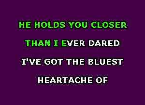 HE HOLDS YOU CLOSER
THAN I EVER DARED
I'VE GOT THE BLUEST

HEARTACHE OF