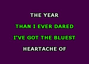 THE YEAR
THAN I EVER DARED
I'VE GOT THE BLUEST

HEARTACHE OF