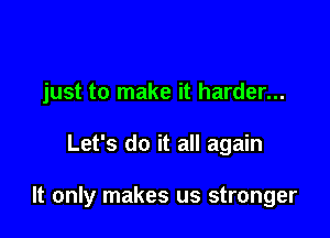 just to make it harder...

Let's do it all again

It only makes us stronger