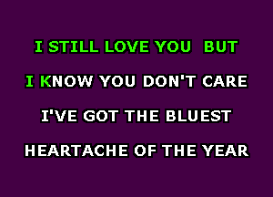 I STILL LOVE YOU BUT
I KNOW YOU DON'T CARE
I'VE GOT THE BLU EST

HEARTACHE OF THE YEAR