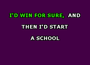 I'D WIN FOR SURE, AND

THEN I'D START

A SCHOOL