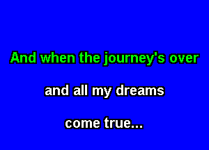 And when the journey's over

and all my dreams

come true...