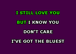 I STILL LOVE YOU
BUT I KNOW YOU

DON'T CARE

I'VE GOT THE BLUEST