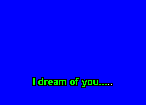 I dream of you .....