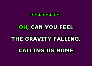 Jktiklktikikt

OH, CAN YOU FEEL

TH E GRAVITY FALLING,

CALLING US HOME