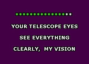 ahlhillillilliittticitiitk 2ik381k

YOUR TELESCOPE EYES

SEE EVERYTHING

CLEARLY, MY VISION

g